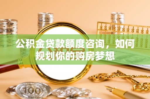 文登公积金贷款额度咨询，如何规划你的购房梦想