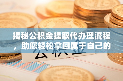 文登揭秘公积金提取代办理流程，助您轻松拿回属于自己的钱