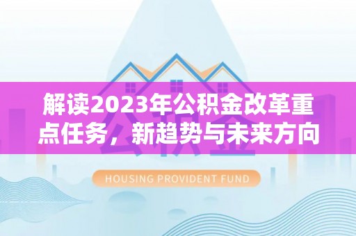 文登解读2023年公积金改革重点任务，新趋势与未来方向