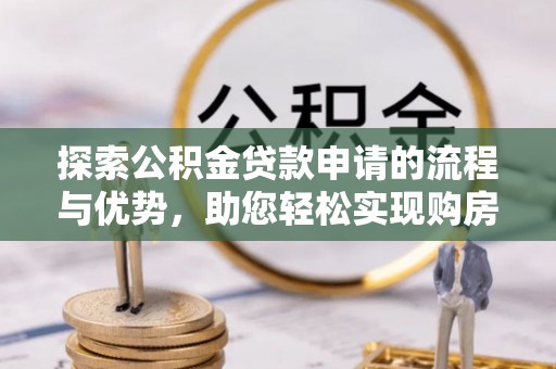 文登探索公积金贷款申请的流程与优势，助您轻松实现购房梦想
