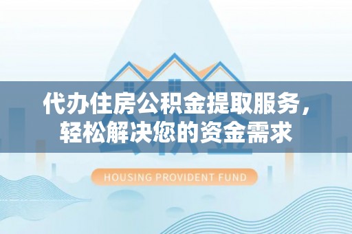 文登代办住房公积金提取服务，轻松解决您的资金需求