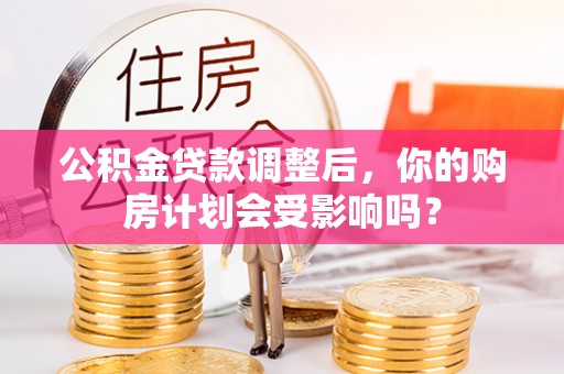 文登公积金贷款调整后，你的购房计划会受影响吗？