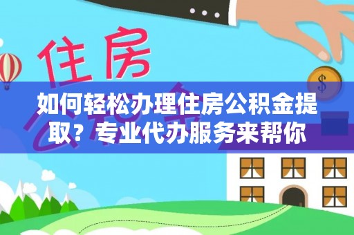 文登如何轻松办理住房公积金提取？专业代办服务来帮你