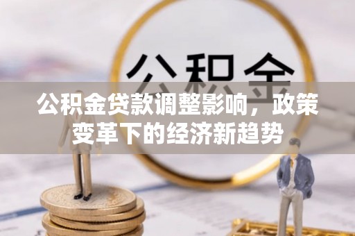 文登公积金贷款调整影响，政策变革下的经济新趋势