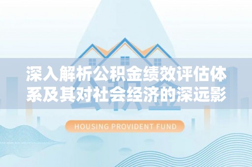 文登深入解析公积金绩效评估体系及其对社会经济的深远影响
