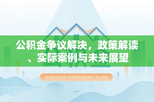 文登公积金争议解决，政策解读、实际案例与未来展望