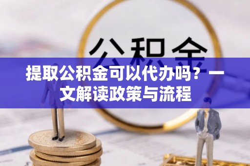 文登提取公积金可以代办吗？一文解读政策与流程