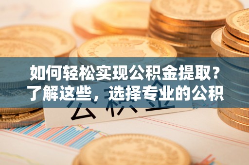 文登如何轻松实现公积金提取？了解这些，选择专业的公积金提取代办服务