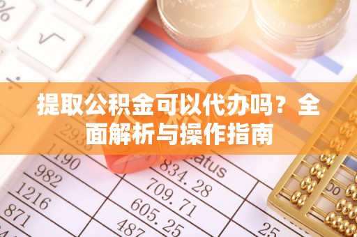 文登提取公积金可以代办吗？全面解析与操作指南