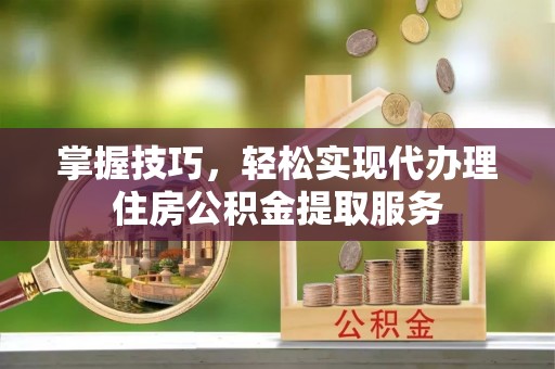 文登掌握技巧，轻松实现代办理住房公积金提取服务
