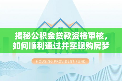文登揭秘公积金贷款资格审核，如何顺利通过并实现购房梦想