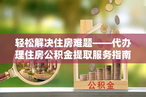 文登轻松解决住房难题——代办理住房公积金提取服务指南