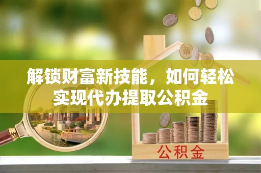 文登解锁财富新技能，如何轻松实现代办提取公积金