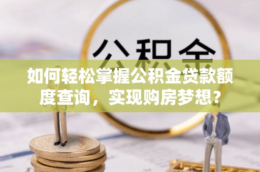 文登如何轻松掌握公积金贷款额度查询，实现购房梦想？