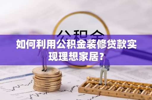 文登如何利用公积金装修贷款实现理想家居？