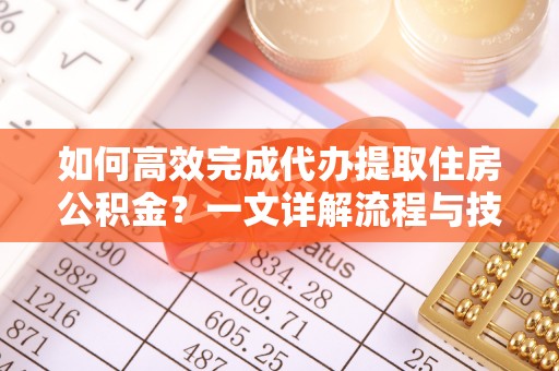 文登如何高效完成代办提取住房公积金？一文详解流程与技巧