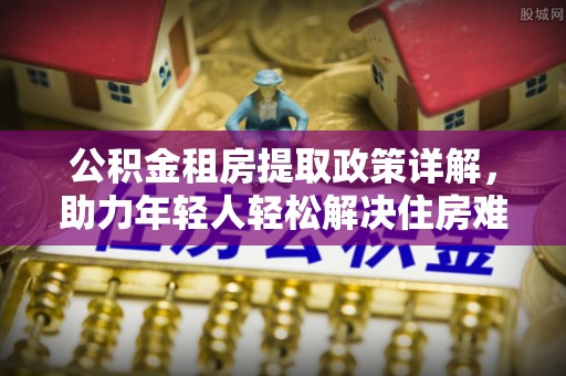 文登公积金租房提取政策详解，助力年轻人轻松解决住房难题