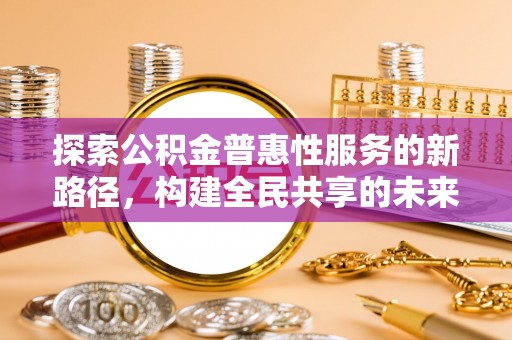 文登探索公积金普惠性服务的新路径，构建全民共享的未来