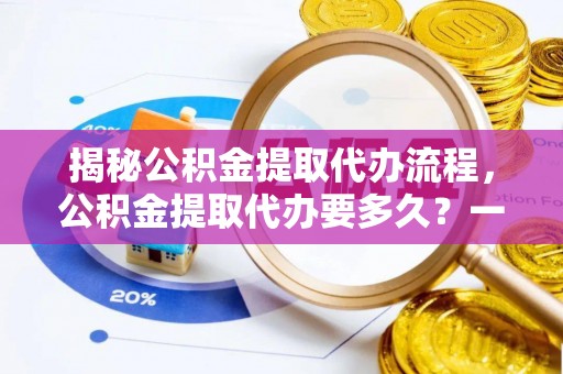文登揭秘公积金提取代办流程，公积金提取代办要多久？一文读懂