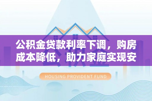 文登公积金贷款利率下调，购房成本降低，助力家庭实现安居梦