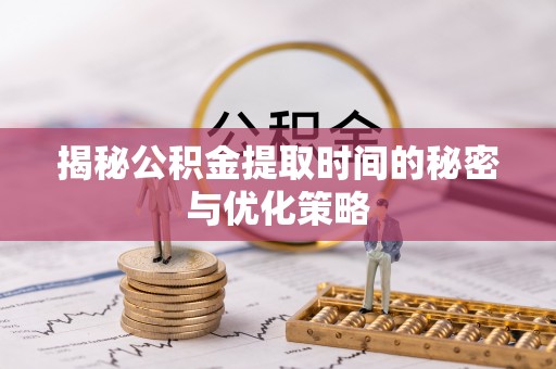 文登揭秘公积金提取时间的秘密与优化策略