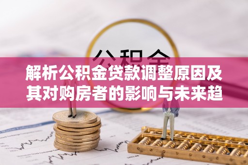 文登解析公积金贷款调整原因及其对购房者的影响与未来趋势