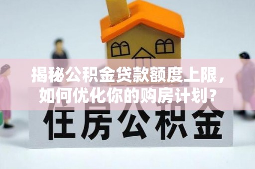文登揭秘公积金贷款额度上限，如何优化你的购房计划？