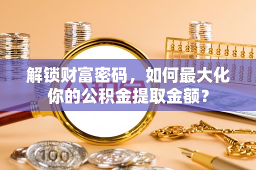 文登解锁财富密码，如何最大化你的公积金提取金额？