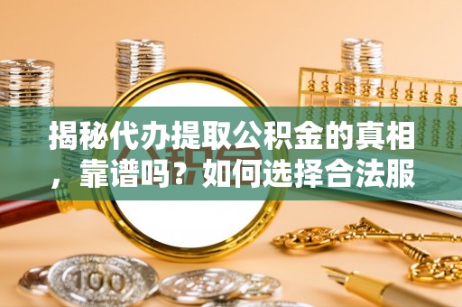 文登揭秘代办提取公积金的真相，靠谱吗？如何选择合法服务？