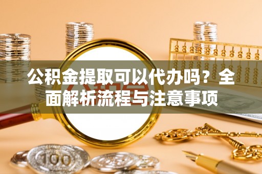 文登公积金提取可以代办吗？全面解析流程与注意事项