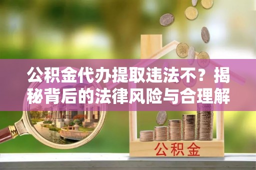 文登公积金代办提取违法不？揭秘背后的法律风险与合理解决方案