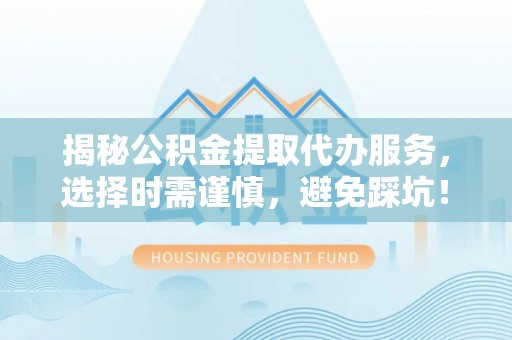 文登揭秘公积金提取代办服务，选择时需谨慎，避免踩坑！