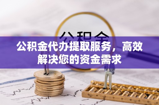 文登公积金代办提取服务，高效解决您的资金需求