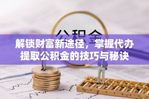 文登解锁财富新途径，掌握代办提取公积金的技巧与秘诀