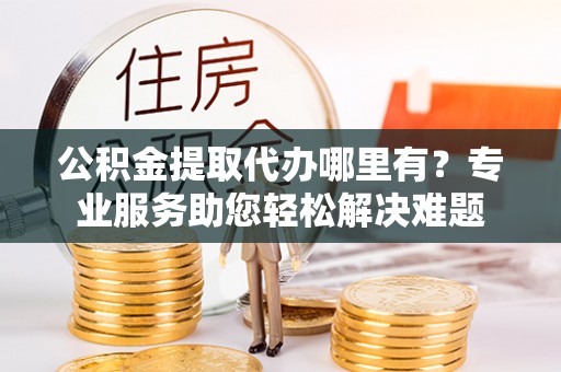 文登公积金提取代办哪里有？专业服务助您轻松解决难题