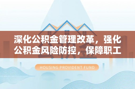 文登深化公积金管理改革，强化公积金风险防控，保障职工权益
