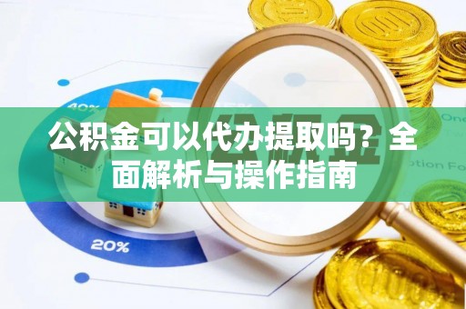 文登公积金可以代办提取吗？全面解析与操作指南