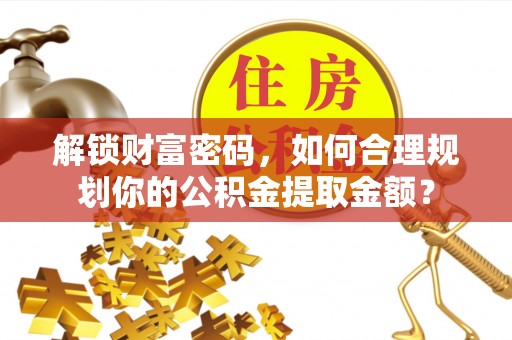 文登解锁财富密码，如何合理规划你的公积金提取金额？