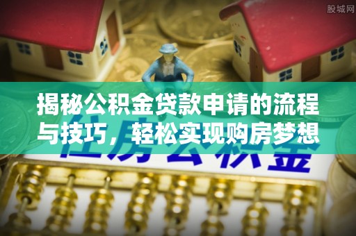 文登揭秘公积金贷款申请的流程与技巧，轻松实现购房梦想