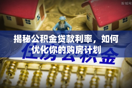 文登揭秘公积金贷款利率，如何优化你的购房计划