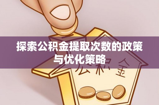 文登探索公积金提取次数的政策与优化策略