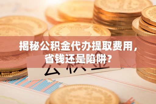 文登揭秘公积金代办提取费用，省钱还是陷阱？