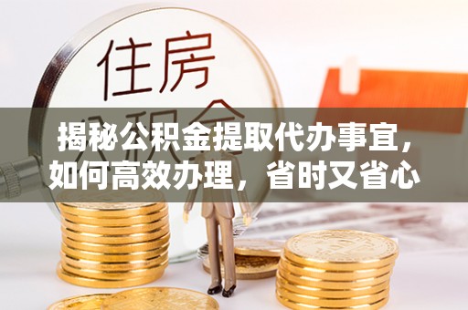 文登揭秘公积金提取代办事宜，如何高效办理，省时又省心？
