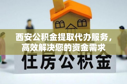 文登西安公积金提取代办服务，高效解决您的资金需求