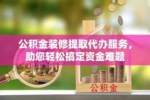 文登公积金装修提取代办服务，助您轻松搞定资金难题