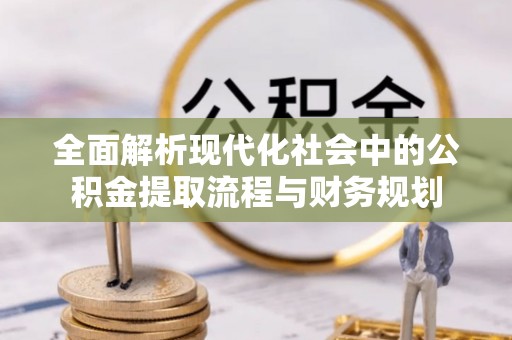 文登全面解析现代化社会中的公积金提取流程与财务规划