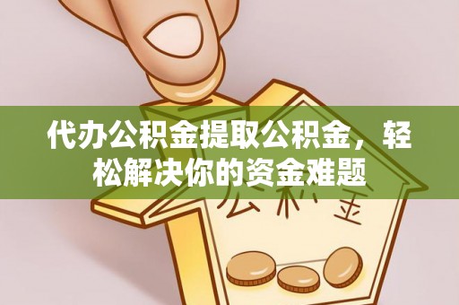 文登代办公积金提取公积金，轻松解决你的资金难题