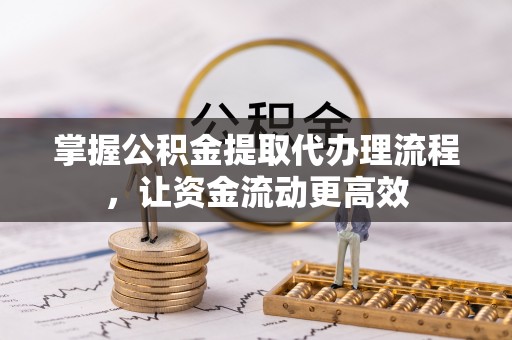 文登掌握公积金提取代办理流程，让资金流动更高效