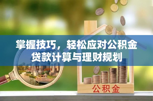 文登掌握技巧，轻松应对公积金贷款计算与理财规划