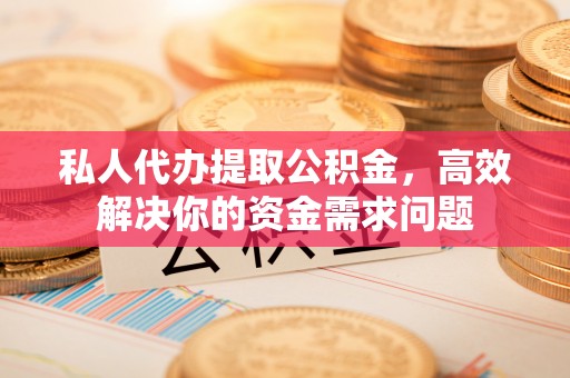 文登私人代办提取公积金，高效解决你的资金需求问题